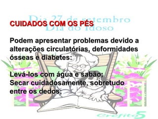 CUIDADOS COM OS PÉS

Podem apresentar problemas devido a
alterações circulatórias, deformidades
ósseas e diabetes:

Levá-los com água e sabão;
Secar cuidadosamente, sobretudo
entre os dedos;
 