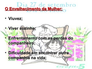 O Envelhecimento da Mulher:

• Viuvez;

• Viver sozinha;

• Enfrentamento com as perdas do
  companheiro;

• Dificuldade em encontrar outra
  companhia na vida;
 
