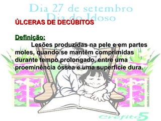 ÚLCERAS DE DECÚBITOS

Definição:
     Lesões produzidas na pele e em partes
moles, quando se mantêm comprimidas
durante tempo prolongado, entre uma
proeminência óssea e uma superfície dura.
 