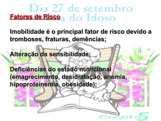 Fatores de Risco

Imobilidade é o principal fator de risco devido a
tromboses, fraturas, demências;

Alteração da sensibilidade;

Deficiências do estado nutricional
(emagrecimento, desidratação, anemia,
hipoproteinemia, obesidade);
 