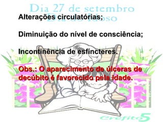 Alterações circulatórias;

Diminuição do nível de consciência;

Incontinência de esfíncteres.

Obs.: O aparecimento de úlceras de
decúbito é favorecido pela idade.
 