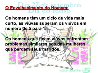 O Envelhecimento do Homem:

Os homens têm um ciclo de vida mais
curto, as viúvas superam os viúvos em
número de 5 para 1.

Os homens que ficam viúvos enfrentam
problemas similares aos das mulheres
que perdem seus maridos.
 