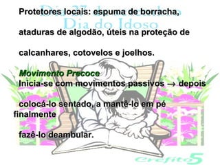 Protetores locais: espuma de borracha,

 ataduras de algodão, úteis na proteção de

 calcanhares, cotovelos e joelhos.

 Movimento Precoce
 Inicia-se com movimentos passivos → depois

  colocá-lo sentado, a mantê-lo em pé
finalmente

 fazê-lo deambular.
 