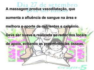 A massagem produz vasodilatação, que

aumenta a afluência de sangue na área e

melhora o aporte de nutrientes e oxigênio.

Deve ser suave e realizada ao redor dos locais

de apoio, evitando as proeminências ósseas.
 
