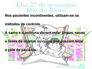 Nos pacientes incontinentes, utilizam-se os

métodos de controle.

A cama e a poltrona devem estar limpas, secas

e livres de objetos ou rugas que possam lesar

a pele do paciente.
 