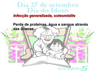 Infecção generalizada, osteomielite

Perda de proteínas, água e sangue através
das úlceras.
 