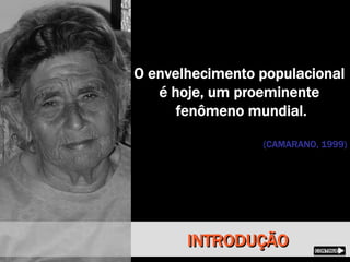 INTRODUÇÃOINTRODUÇÃO
O envelhecimento populacional
é hoje, um proeminente
fenômeno mundial.
(CAMARANO, 1999)
O envelhecimento populacional
é hoje, um proeminente
fenômeno mundial.
(CAMARANO, 1999)
 