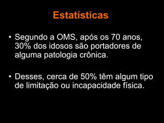 Estatísticas
• Segundo a OMS, após os 70 anos,
30% dos idosos são portadores de
alguma patologia crônica.
• Desses, cerca de 50% têm algum tipo
de limitação ou incapacidade física.
 