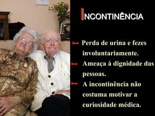 PÓS-GRADUAÇÃOPÓS-GRADUAÇÃO
Morbidade
IINCONTINÊNCIANCONTINÊNCIA
Perda de urina e fezes
involuntariamente.
Ameaça à dignidade das
pessoas.
A incontinência não
costuma motivar a
curiosidade médica.
Perda de urina e fezes
involuntariamente.
Ameaça à dignidade das
pessoas.
A incontinência não
costuma motivar a
curiosidade médica.
 