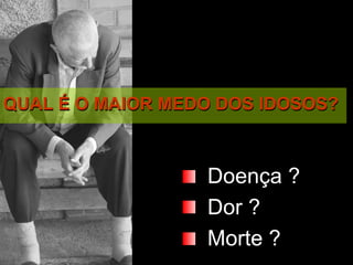 QUAL É O MAIOR MEDO DOS IDOSOS?QUAL É O MAIOR MEDO DOS IDOSOS?
Doença ?
Dor ?
Morte ?
 