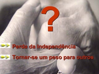Perda da Independência
Tornar-se um peso para outros
Perda da Independência
Tornar-se um peso para outros
 