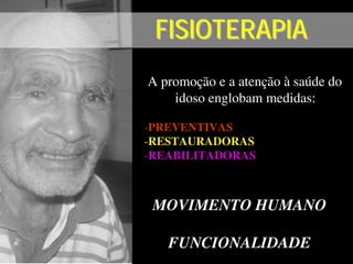 FISIOTERAPIAFISIOTERAPIAFISIOTERAPIA
A promoção e a atenção à saúde do
idoso englobam medidas:
-PREVENTIVAS
-RESTAURADORAS
-REABILITADORAS
A promoção e a atenção à saúde do
idoso englobam medidas:
-PREVENTIVAS
-RESTAURADORAS
-REABILITADORAS
MOVIMENTO HUMANO
FUNCIONALIDADE
MOVIMENTO HUMANO
FUNCIONALIDADE
 
