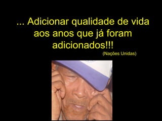 ... Adicionar qualidade de vida
aos anos que já foram
adicionados!!!
(Nações Unidas)
 