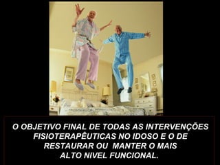 O OBJETIVO FINAL DE TODAS AS INTERVENÇÕES
FISIOTERAPÊUTICAS NO IDOSO E O DE
RESTAURAR OU MANTER O MAIS
ALTO NIVEL FUNCIONAL.
 