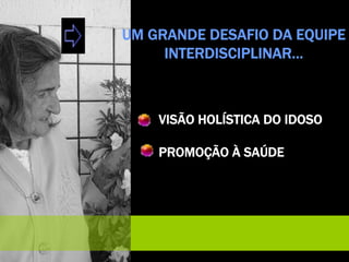 UM GRANDE DESAFIO DA EQUIPE
INTERDISCIPLINAR…
VISÃO HOLÍSTICA DO IDOSO
PROMOÇÃO À SAÚDE
 