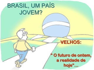 BRASIL, UM PAÍS
JOVEM?
BRASIL, UM PAÍS
JOVEM?
VELHOS:
” O futuro de ontem,
a realidade de
hoje”…
VELHOS:
” O futuro de ontem,
a realidade de
hoje”…
 
