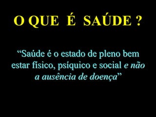 O QUE É SAÚDE ?
““SaSaúúdede éé o estado de pleno bemo estado de pleno bem
estar festar fíísico, pssico, psííquico e socialquico e social e nãoe não
a ausência de doena ausência de doenççaa””
 