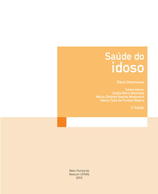 Belo Horizonte
Nescon UFMG
2013
Saúde do
idoso
Flávio Chaimowicz
Colaboradores:
Eulita Maria Barcelos
Maria Dolores Soares Madureira
Marco Túlio de Freitas Ribeiro
2ª Edição
 