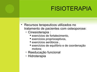 FISIOTERAPIA
• Recursos terapeuticos utilizados no
tratamento de pacientes com osteoporose:
o Cinesioterapia :
 exercícios de fortalecimento,
 exercícios proprioceptivos,
 exercícios aeróbicos ,
 exercícios de equilíbrio e de coordenação
motora;
o Reeducação funcional
o Hidroterapia
 