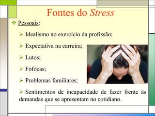 Fontes do Stress
 Pessoais:
 Idealismo no exercício da profissão;
 Expectativa na carreira;
 Lutos;
 Fofocas;
 Problemas familiares;
 Sentimentos de incapacidade de fazer frente às
demandas que se apresentam no cotidiano.
 