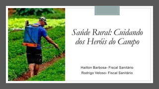 Saúde Rural: Cuidando
dos Heróis do Campo
Hailton Barbosa- Fiscal Sanitário
Rodrigo Veloso- Fiscal Sanitário
 