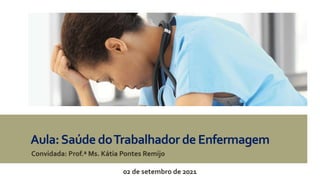Aula:Saúde doTrabalhador de Enfermagem
Convidada: Prof.ª Ms. Kátia Pontes Remijo
02 de setembro de 2021
 