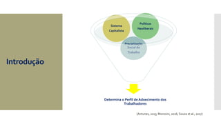 Introdução
Determina o Perfil de Adoecimento dos
Trabalhadores
Precarização
Social do
Trabalho
Políticas
Neoliberais
Sistema
Capitalista
(Antunes, 2013; Morosini, 2016; Souza et al., 2017)
 