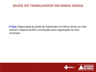 SAUDE DO TRABALHADOR EM MINAS GERAIS




1ª fase: Organização da Saúde do Trabalhador em Minas Gerais no nível
central e regional da SES e orientações para organização no nível
municipal.
 