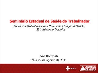 Seminário Estadual de Saúde do Trabalhador
 Saúde do Trabalhador nas Redes de Atenção à Saúde:
                 Estratégias e Desafios




                   Belo Horizonte
             24 e 25 de agosto de 2011
 