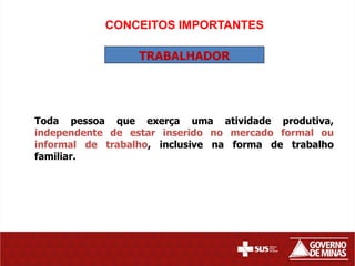 CONCEITOS IMPORTANTES

                  TRABALHADOR




Toda pessoa que exerça uma atividade produtiva,
independente de estar inserido no mercado formal ou
informal de trabalho, inclusive na forma de trabalho
familiar.
 