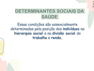 DETERMINANTES SOCIAIS DA
SAÚDE
Essas condições são essencialmente
determinadas pela posição dos indivíduos na
hierarquia social e na divisão social do
trabalho e renda.
 