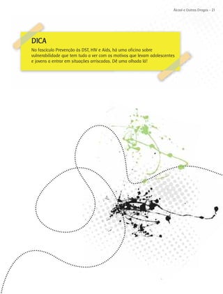 Álcool e Outras Drogas - 21




DICA
No fascículo Prevenção às DST, HIV e Aids, há uma oficina sobre
vulnerabilidade que tem tudo a ver com os motivos que levam adolescentes
e jovens a entrar em situações arriscadas. Dê uma olhada lá!
 