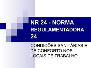 NR 24 - NORMA
REGULAMENTADORA
24
CONDIÇÕES SANITÁRIAS E
DE CONFORTO NOS
LOCAIS DE TRABALHO
 