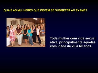 QUAIS AS MULHERES QUE DEVEM SE SUBMETER AO EXAME?




                           Toda mulher com vida sexual
                           ativa, principalmente aquelas
                           com idade de 20 a 60 anos.
 