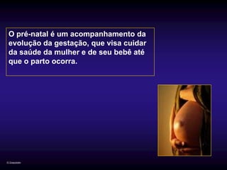 O pré-natal é um acompanhamento da
 evolução da gestação, que visa cuidar
 da saúde da mulher e de seu bebê até
 que o parto ocorra.




G.Grazziotin
 