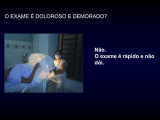 O EXAME É DOLOROSO E DEMORADO?




                          Não.
                          O exame é rápido e não
                          dói.
 