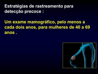 Estratégias de rastreamento para
detecção precoce :

Um exame mamográfico, pelo menos a
cada dois anos, para mulheres de 40 a 69
anos .
 