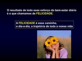 O resultado de todo esse esforço do bem-estar diário
é o que chamamos de FELICIDADE.


      A FELICIDADE é esse caminho,
      o dia-a-dia, a trajetória de toda a nossa vida
 