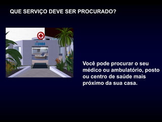 QUE SERVIÇO DEVE SER PROCURADO?




                     Você pode procurar o seu
                     médico ou ambulatório, posto
                     ou centro de saúde mais
                     próximo da sua casa.
 