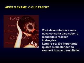 APÓS O EXAME, O QUE FAZER?




                     Você deve retornar a uma
                     nova consulta para saber o
                     resultado e receber
                     instruções.
                     Lembre-se: tão importante
                     quanto submeter-ser ao
                     exame é buscar o resultado.
 