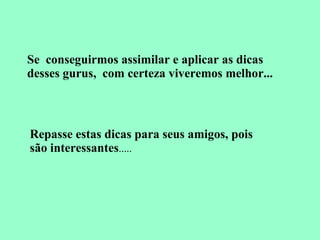 Se  conseguirmos assimilar e aplicar as dicas desses gurus,  com certeza viveremos melhor... Repasse estas dicas para seus amigos, pois são interessantes ..... 