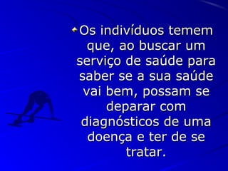Os indivíduos tememOs indivíduos temem
que, ao buscar umque, ao buscar um
serviço de saúde paraserviço de saúde para
saber se a sua saúdesaber se a sua saúde
vai bem, possam sevai bem, possam se
deparar comdeparar com
diagnósticos de umadiagnósticos de uma
doença e ter de sedoença e ter de se
tratar.tratar.
 