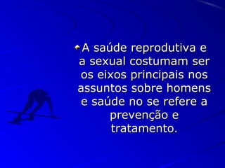 A saúde reprodutiva eA saúde reprodutiva e
a sexual costumam sera sexual costumam ser
os eixos principais nosos eixos principais nos
assuntos sobre homensassuntos sobre homens
e saúde no se refere ae saúde no se refere a
prevenção eprevenção e
tratamentotratamento..
 