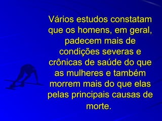 Vários estudos constatamVários estudos constatam
que os homens, em geral,que os homens, em geral,
padecem mais depadecem mais de
condições severas econdições severas e
crônicas de saúde do quecrônicas de saúde do que
as mulheres e tambémas mulheres e também
morrem mais do que elasmorrem mais do que elas
pelas principais causas depelas principais causas de
morte.morte.
 