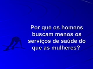 Por que os homensPor que os homens
buscam menos osbuscam menos os
serviços de saúde doserviços de saúde do
que as mulheres?que as mulheres?
 