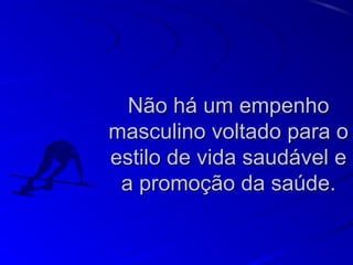 Não há um empenhoNão há um empenho
masculino voltado para omasculino voltado para o
estilo de vida saudável eestilo de vida saudável e
a promoção da saúde.a promoção da saúde.
 