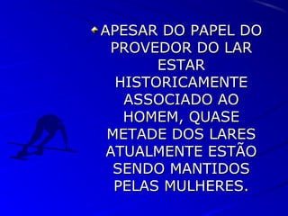 APESAR DO PAPEL DOAPESAR DO PAPEL DO
PROVEDOR DO LARPROVEDOR DO LAR
ESTARESTAR
HISTORICAMENTEHISTORICAMENTE
ASSOCIADO AOASSOCIADO AO
HOMEM, QUASEHOMEM, QUASE
METADE DOS LARESMETADE DOS LARES
ATUALMENTE ESTÃOATUALMENTE ESTÃO
SENDO MANTIDOSSENDO MANTIDOS
PELAS MULHERES.PELAS MULHERES.
 