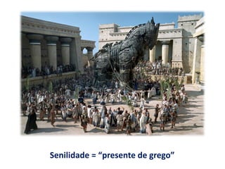 Senilidade = “presente de grego”
 