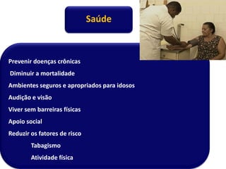Saúde
Prevenir doenças crônicas
Diminuir a mortalidade
Ambientes seguros e apropriados para idosos
Audição e visão
Viver sem barreiras físicas
Apoio social
Reduzir os fatores de risco
Tabagismo
Atividade física
 