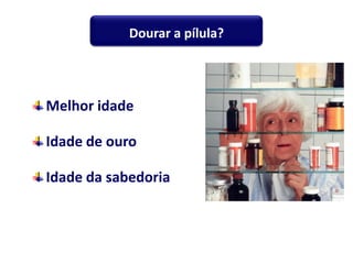 Melhor idade
Idade de ouro
Idade da sabedoria
Dourar a pílula?
 
